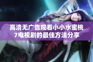 高清无广告观看小小水蜜桃7电视剧的最佳方法分享