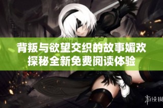 背叛与欲望交织的故事媚欢探秘全新免费阅读体验