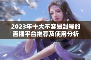 2023年十大不容易封号的直播平台推荐及使用分析