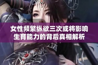 女性频繁纵欲三次或将影响生育能力的背后真相解析
