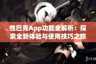 性巴克App功能全解析：探索全新体验与使用技巧之旅