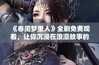 《春闺梦里人》全剧免费观看，让你沉浸在浪漫故事的美好中