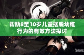 帮助8至10岁儿童摆脱幼稚行为的有效方法探讨