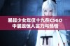 暴躁少女年仅十九在CSGO中展现惊人实力与热情
