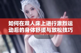 如何在双人床上进行激烈运动后的身体舒缓与放松技巧