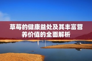 草莓的健康益处及其丰富营养价值的全面解析