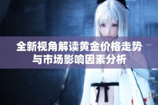 全新视角解读黄金价格走势与市场影响因素分析