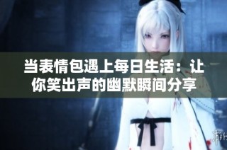当表情包遇上每日生活：让你笑出声的幽默瞬间分享