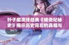 叶子楣演绎经典《杨贵妃秘史》揭示历史背后的真相与情感纠葛