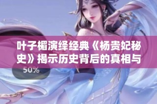 叶子楣演绎经典《杨贵妃秘史》揭示历史背后的真相与情感纠葛