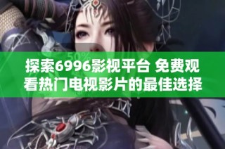 探索6996影视平台 免费观看热门电视影片的最佳选择与推荐