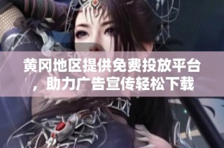 黄冈地区提供免费投放平台，助力广告宣传轻松下载