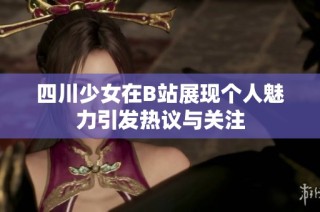 四川少女在B站展现个人魅力引发热议与关注