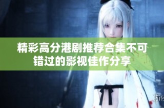 精彩高分港剧推荐合集不可错过的影视佳作分享