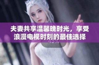 夫妻共享温馨晚时光，享受浪漫电视时刻的最佳选择