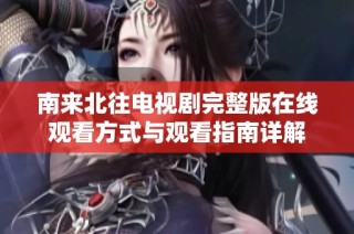 南来北往电视剧完整版在线观看方式与观看指南详解