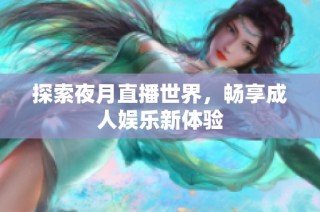 探索夜月直播世界，畅享成人娱乐新体验