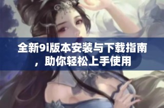 全新9i版本安装与下载指南，助你轻松上手使用