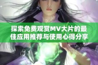 探索免费观赏MV大片的最佳应用推荐与使用心得分享