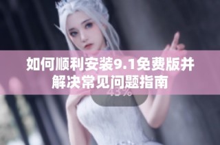 如何顺利安装9.1免费版并解决常见问题指南