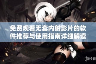 免费观看无套内射影片的软件推荐与使用指南详细解读