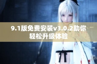 9.1版免费安装v3.0.2助你轻松升级体验