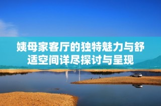 姨母家客厅的独特魅力与舒适空间详尽探讨与呈现