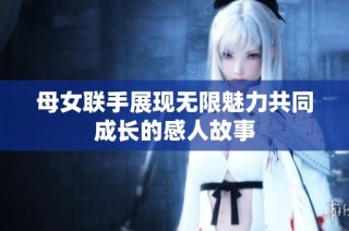 母女联手展现无限魅力共同成长的感人故事