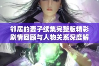 邻居的妻子续集完整版精彩剧情回顾与人物关系深度解析