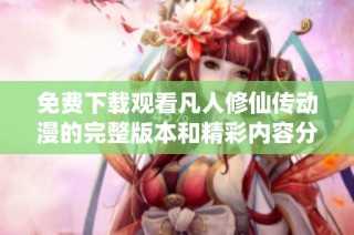 免费下载观看凡人修仙传动漫的完整版本和精彩内容分享