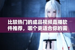比较热门的成品视频直播软件推荐，哪个更适合你的需求呢