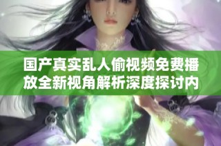 国产真实乱人偷视频免费播放全新视角解析深度探讨内容与影响