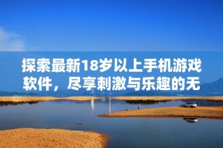 探索最新18岁以上手机游戏软件，尽享刺激与乐趣的无尽体验