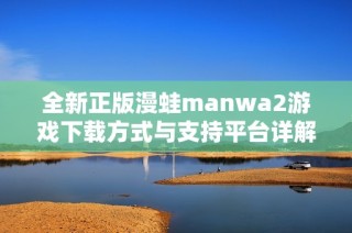 全新正版漫蛙manwa2游戏下载方式与支持平台详解