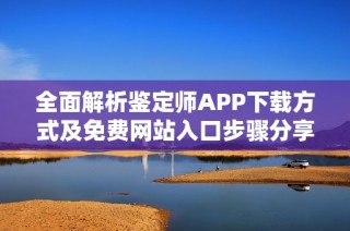 全面解析鉴定师APP下载方式及免费网站入口步骤分享