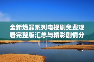 全新燃罪系列电视剧免费观看完整版汇总与精彩剧情分析