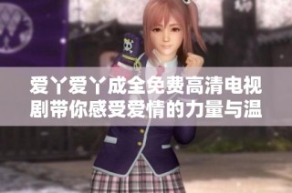 爱丫爱丫成全免费高清电视剧带你感受爱情的力量与温暖