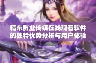 精东影业传媒在线观看软件的独特优势分析与用户体验分享