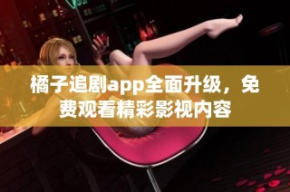 橘子追剧app全面升级，免费观看精彩影视内容
