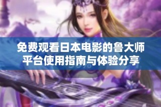 免费观看日本电影的鲁大师平台使用指南与体验分享