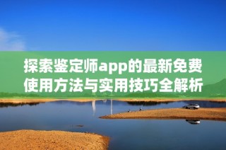 探索鉴定师app的最新免费使用方法与实用技巧全解析