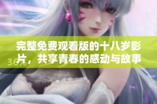 完整免费观看版的十八岁影片，共享青春的感动与故事