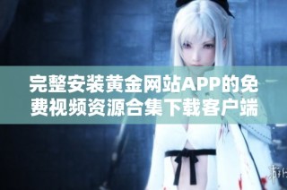 完整安装黄金网站APP的免费视频资源合集下载客户端指南