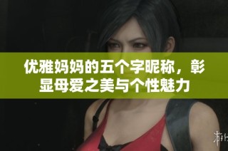优雅妈妈的五个字昵称，彰显母爱之美与个性魅力