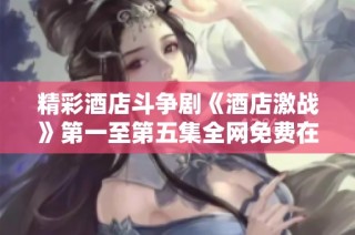 精彩酒店斗争剧《酒店激战》第一至第五集全网免费在线看
