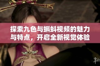 探索九色与蝌蚪视频的魅力与特点，开启全新视觉体验之旅