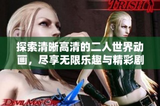 探索清晰高清的二人世界动画，尽享无限乐趣与精彩剧情