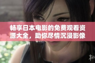 畅享日本电影的免费观看资源大全，助你尽情沉浸影像世界