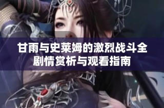 甘雨与史莱姆的激烈战斗全剧情赏析与观看指南