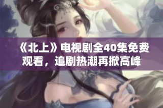 《北上》电视剧全40集免费观看，追剧热潮再掀高峰